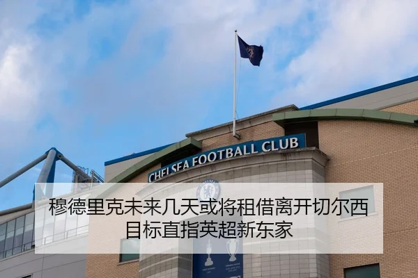 穆德里克未来几天或将租借离开切尔西 目标直指英超新东家
